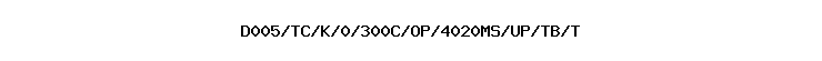 D005/TC/K/0/300C/OP/4020MS/UP/TB/T