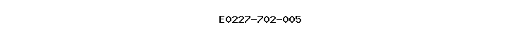 E0227-702-005