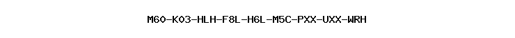 M60-K03-HLH-F8L-H6L-M5C-PXX-UXX-WRH