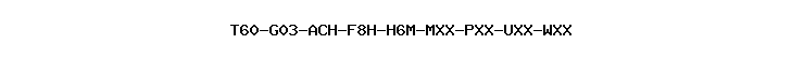 T60-G03-ACH-F8H-H6M-MXX-PXX-UXX-WXX
