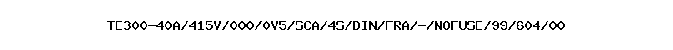 TE300-40A/415V/000/0V5/SCA/4S/DIN/FRA/-/NOFUSE/99/604/00