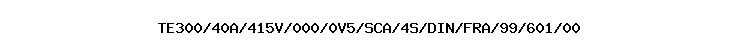 TE300/40A/415V/000/0V5/SCA/4S/DIN/FRA/99/601/00