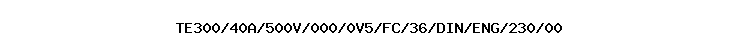 TE300/40A/500V/000/0V5/FC/36/DIN/ENG/230/00