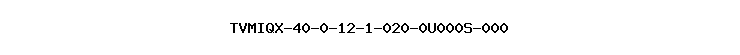 TVMIQX-40-0-12-1-020-0U000S-000